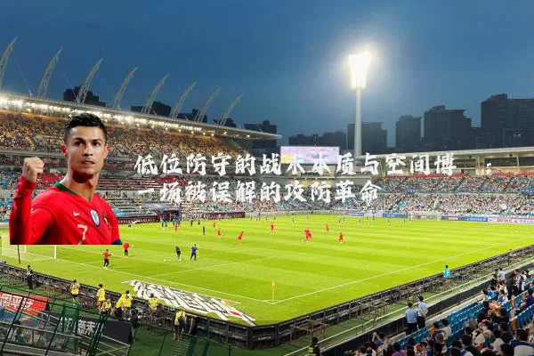 低位防守的战术本质与空间博弈：一场被误解的攻防革命