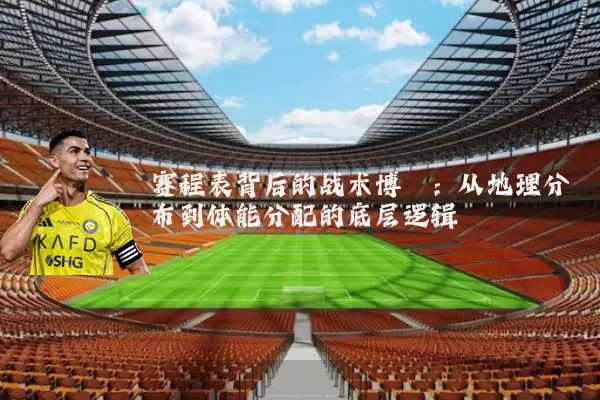赛程表背后的战术博弈:从地理分布到体能分配的底层逻辑