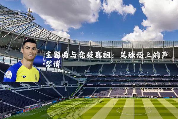 主题曲与竞技真相：足球场上的声学博弈