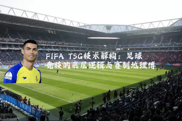 FIFA TSG技术解构:足球竞技的底层逻辑与赛制地理博弈