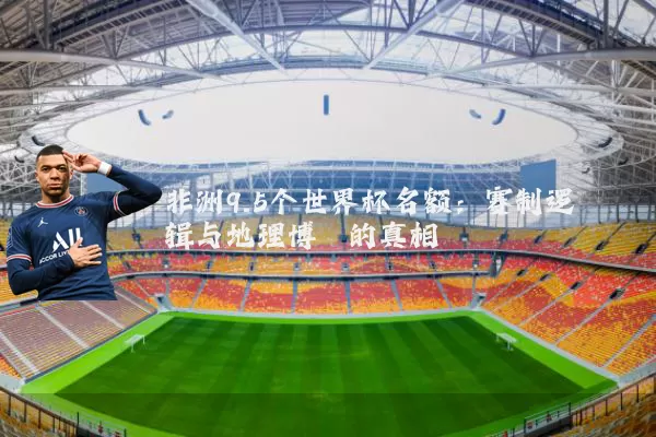 非洲9.5个世界杯名额:赛制逻辑与地理博弈的真相