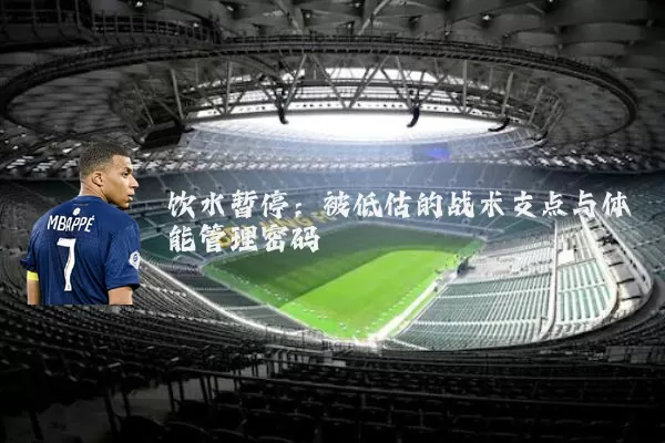 饮水暂停：被低估的战术支点与体能管理密码