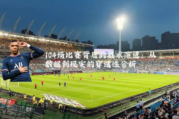 104场比赛背后的战术演进:从数据到现实的穿透性分析