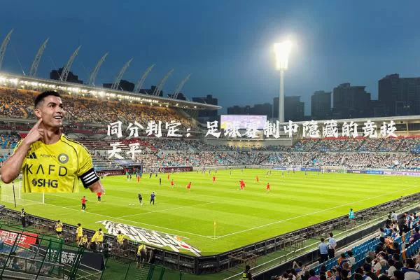 同分判定:足球赛制中隐藏的竞技天平