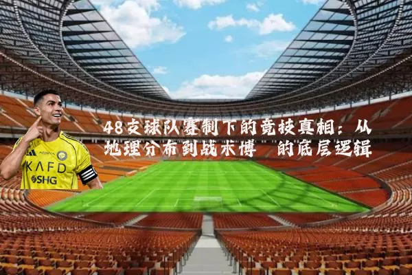 48支球队赛制下的竞技真相：从地理分布到战术博弈的底层逻辑