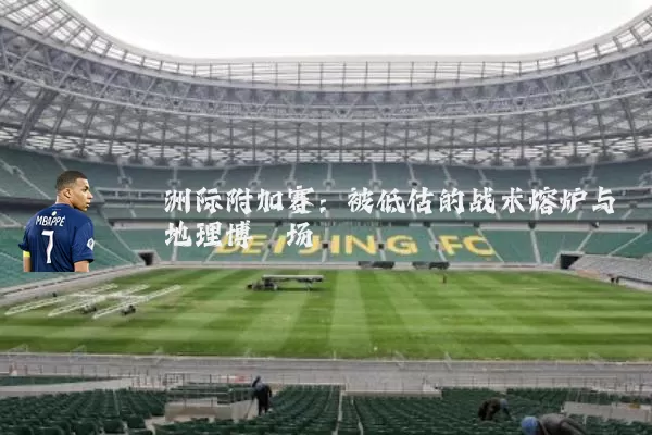 洲际附加赛：被低估的战术熔炉与地理博弈场