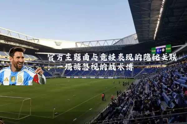 官方主题曲与竞技表现的隐秘关联：一场被忽视的战术博弈